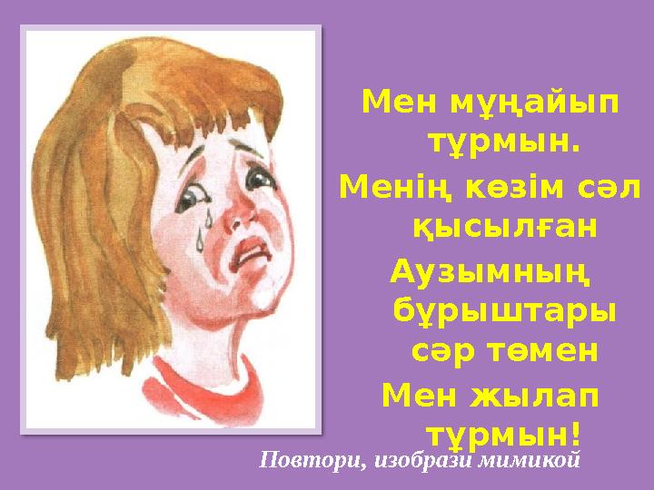 Повтори, изобрази мимикой Мен мұңайып тұрмын. Менің көзім сәл қысылған Аузымның бұрыштары сәр төмен Мен жылап тұрмын! Повтори, изобрази мимикой Мен мұңайып тұрмын. Менің көзім сәл қысылған Аузымның бұрыштары сәр төмен Мен жылап тұрмын!