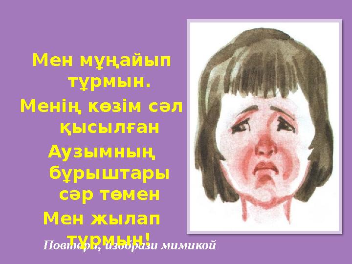 Повтори, изобрази мимикой Мен мұңайып тұрмын. Менің көзім сәл қысылған Аузымның бұрыштары сәр төмен Мен жылап тұрмын! Повтори, изобрази мимикой Мен мұңайып тұрмын. Менің көзім сәл қысылған Аузымның бұрыштары сәр төмен Мен жылап тұрмын!
