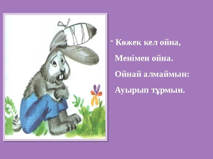-Көжек кел ойна, Менімен ойна. Ойнай алмаймын: Ауырып тұрмын. -Көжек кел ойна, Менімен ойна. Ойнай алмаймын: Ауырып тұрмын.