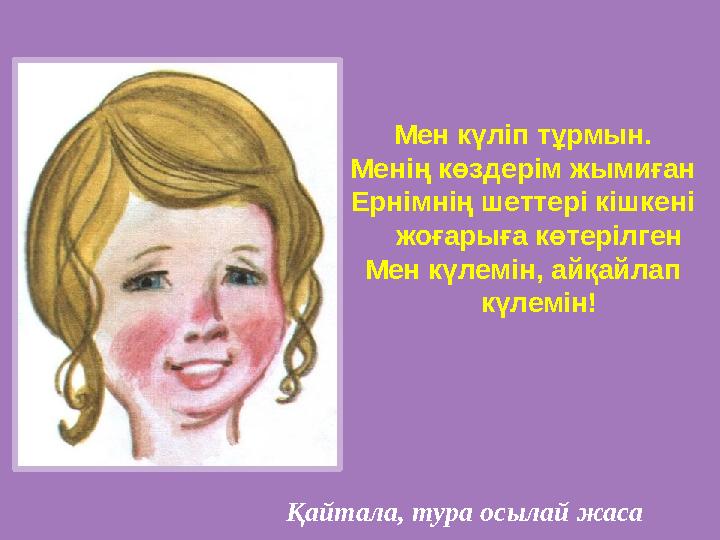 Мен күліп тұрмын. Менің көздерім жымиған Ернімнің шеттері кішкені жоғарыға көтерілген Мен күлемін, айқайлап күлемін! Қайтала,