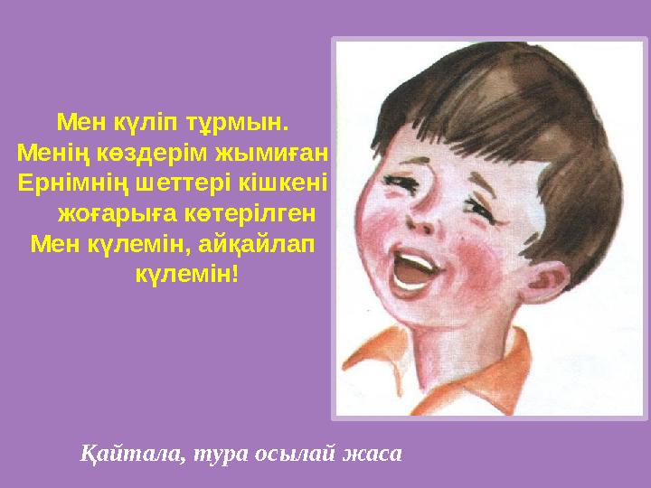 Мен күліп тұрмын. Менің көздерім жымиған Ернімнің шеттері кішкені жоғарыға көтерілген Мен күлемін, айқайлап күлемін! Қайтала,