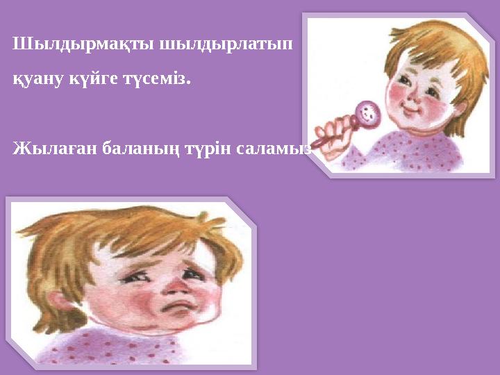 Шылдырмақты шылдырлатып қуану күйге түсеміз. Жылаған баланың түрін саламыз