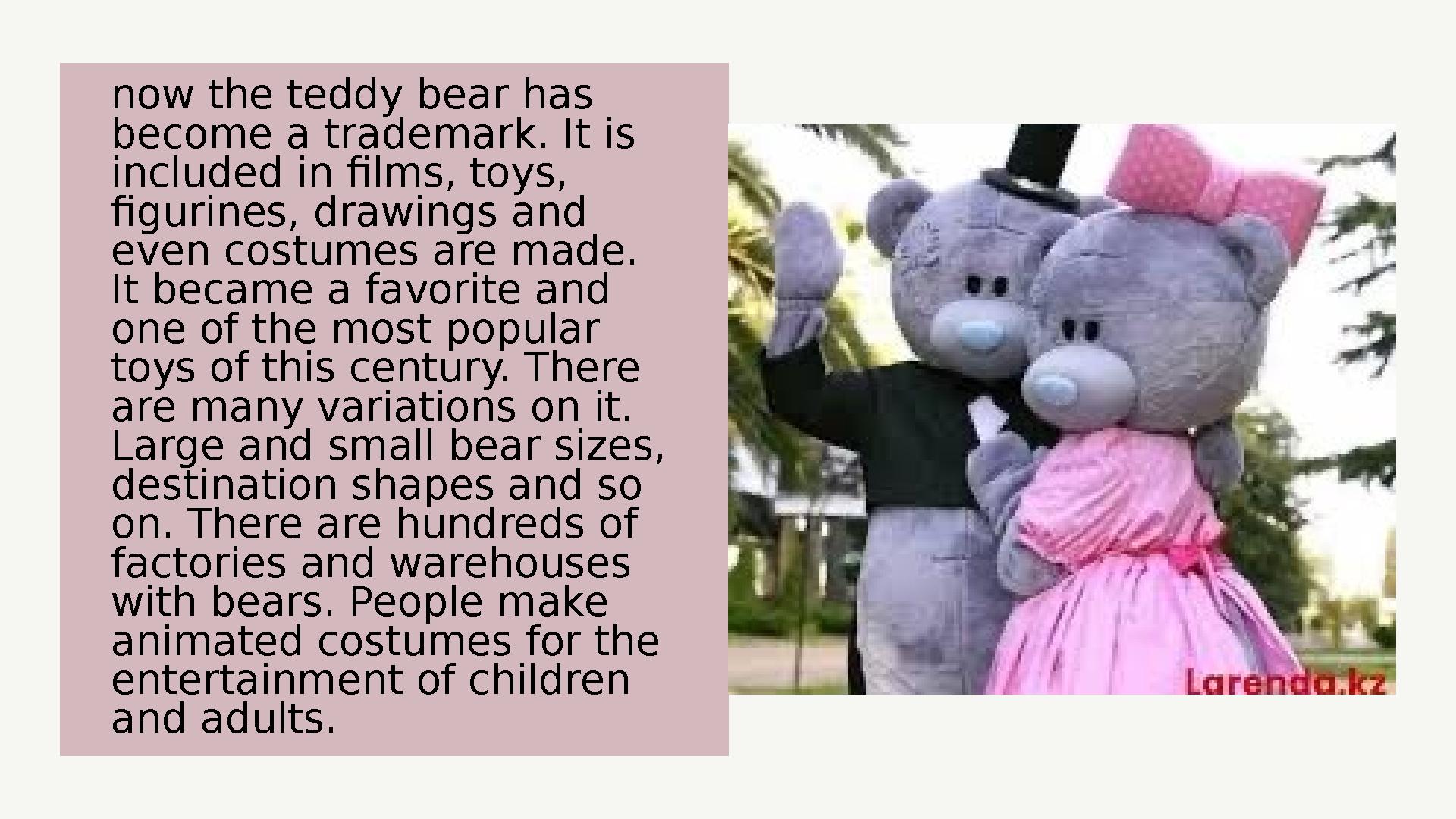 now the teddy bear has become a trademark. It is included in films, toys, figurines, drawings and even costumes are made. I