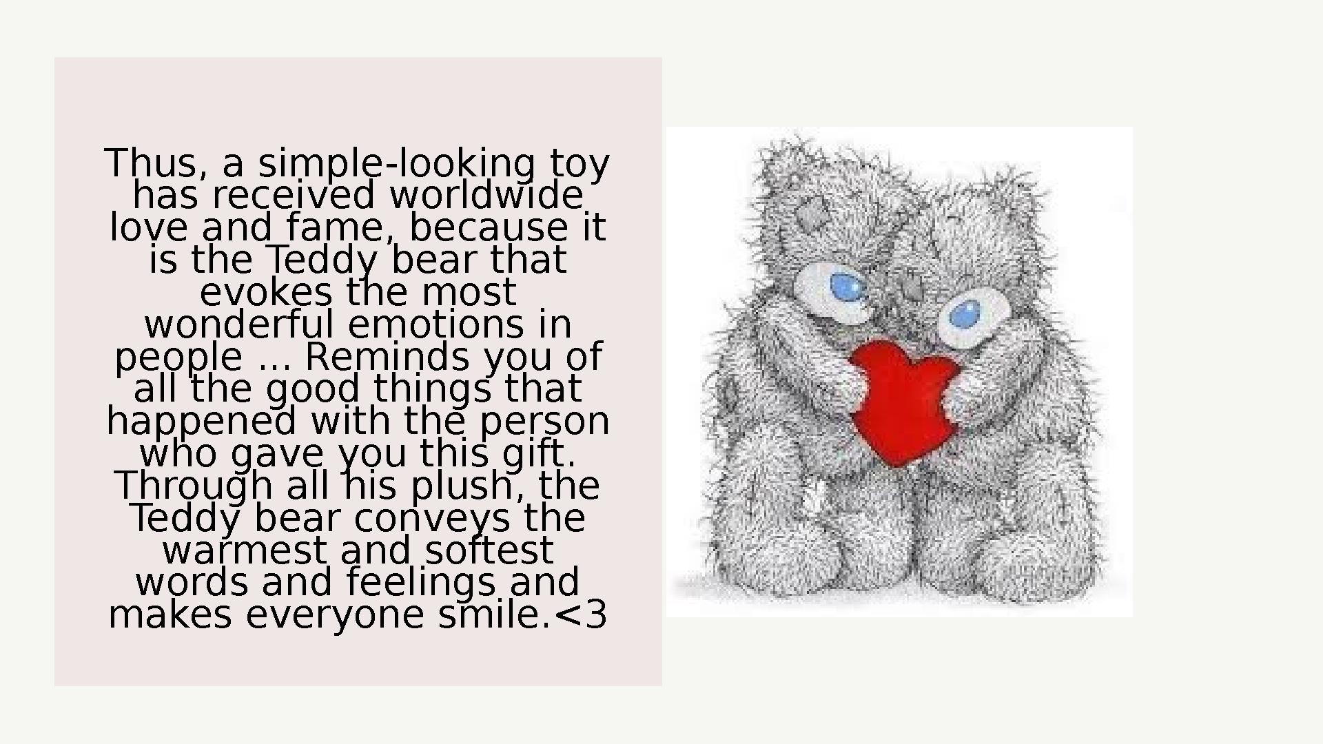 Thus, a simple-looking toy has received worldwide love and fame, because it is the Teddy bear that evokes the most wonderfu