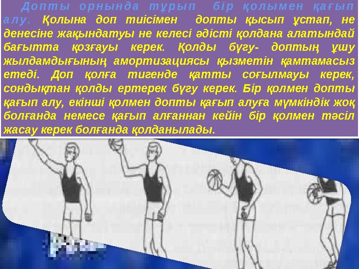 Допты орнында тұрып бір қолымен қағып алу. Қолына доп тиісімен допты қысып ұстап, не денесіне жақындатуы не келесі әдісті қо Допты орнында тұрып бір қолымен қағып алу. Қолына доп тиісімен допты қысып ұстап, не денесіне жақындатуы не келесі әдісті қо