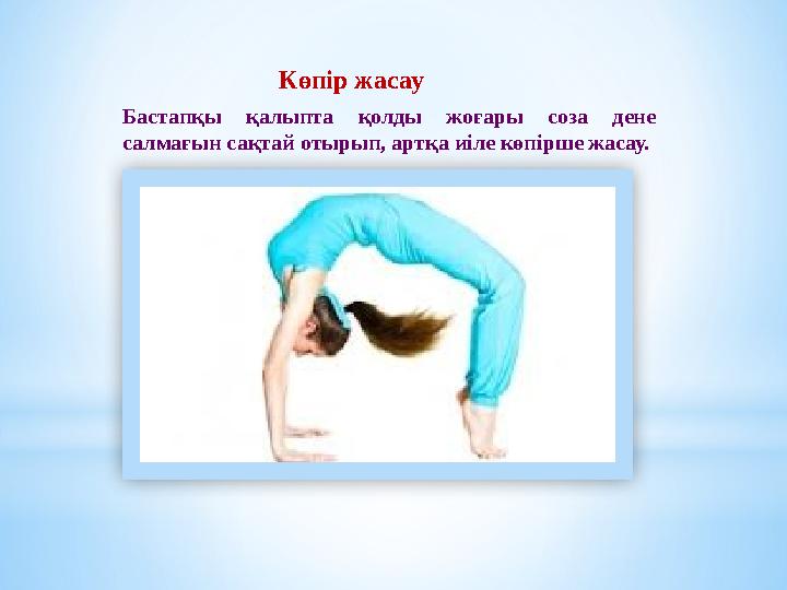 Көпір жасау Бастапқы қалыпта қолды жоғары соза дене салмағын сақтай отырып, артқа иіле көпірше жасау. Көпір жасау Бастапқы қалыпта қолды жоғары соза дене салмағын сақтай отырып, артқа иіле көпірше жасау.
