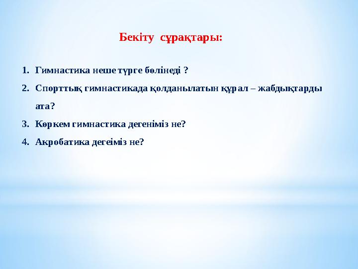 Бекіту сұрақтары: 1.Гимнастика неше түрге бөлінеді ? 2.Спорттық гимнастикада қолданылатын құрал – жабдықтарды ата? 3.Көркем ги Бекіту сұрақтары: 1.Гимнастика неше түрге бөлінеді ? 2.Спорттық гимнастикада қолданылатын құрал – жабдықтарды ата? 3.Көркем ги