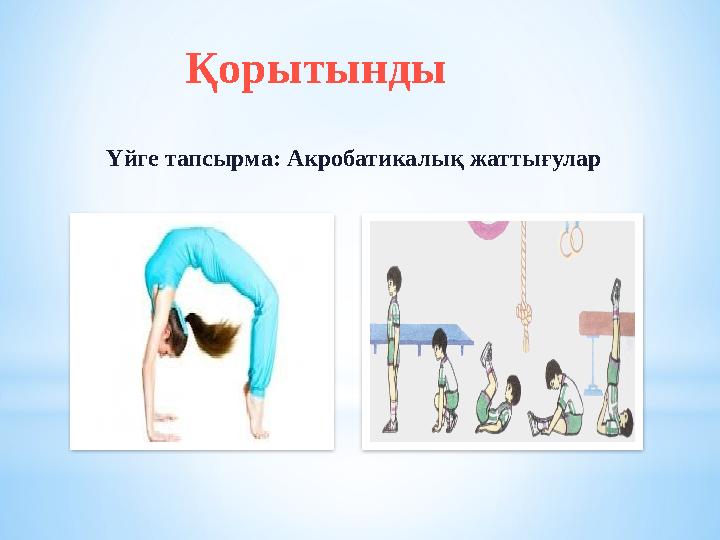 Қорытынды Үйге тапсырма: Акробатикалық жаттығулар Қорытынды Үйге тапсырма: Акробатикалық жаттығулар