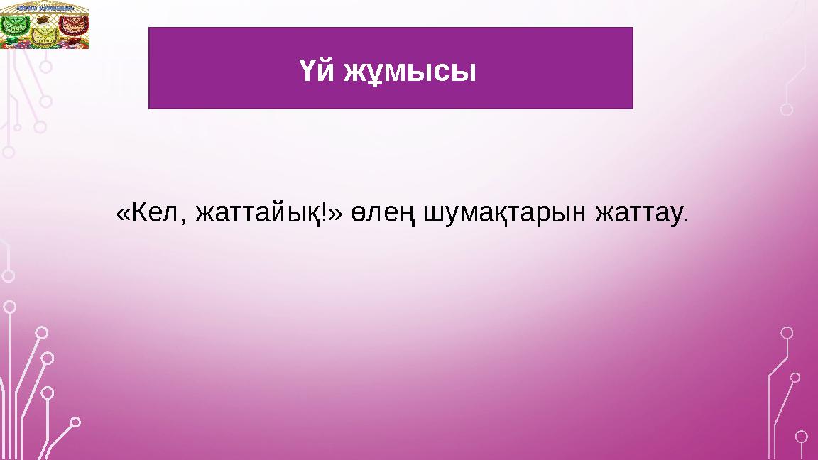 Үй жұмысы «Кел, жаттайық!» өлең шумақтарын жаттау. Үй жұмысы «Кел, жаттайық!» өлең шумақтарын жаттау.