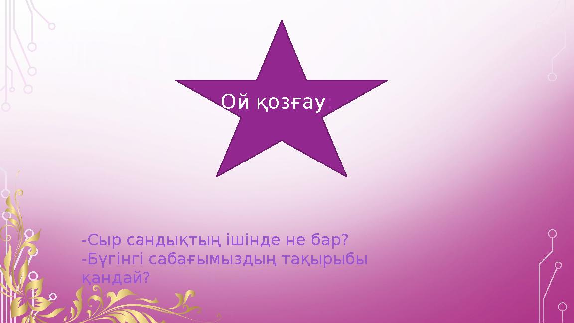 Ой қозғау: -Сыр сандықтың ішінде не бар? -Бүгінгі сабағымыздың тақырыбы қандай? Ой қозғау: -Сыр сандықтың ішінде не бар? -Бүгінгі сабағымыздың тақырыбы қандай?
