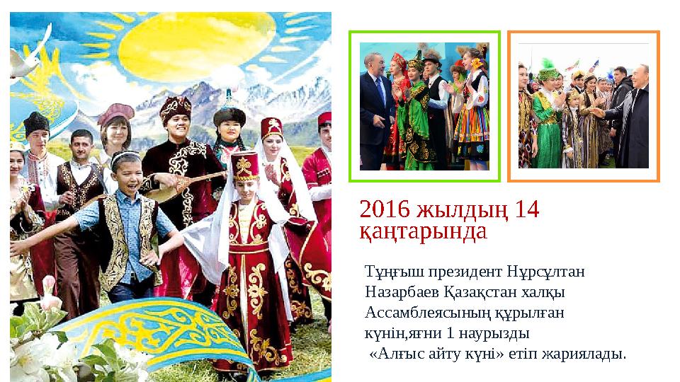 2016 жылдың 14 қаңтарында Тұңғыш президент Нұрсұлтан Назарбаев Қазақстан халқы Ассамблеясының құрылған күнін,яғни 1 наурызды