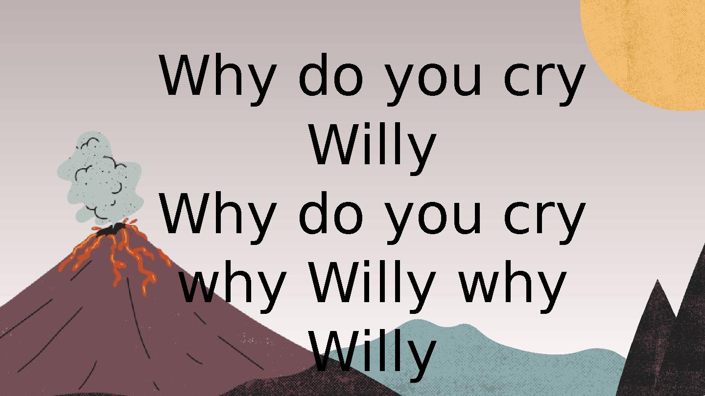 Why do you cry Willy Why do you cry why Willy why Willy why Willy why? Why do you cry Willy Why do you cry why Willy why Willy why Willy why?