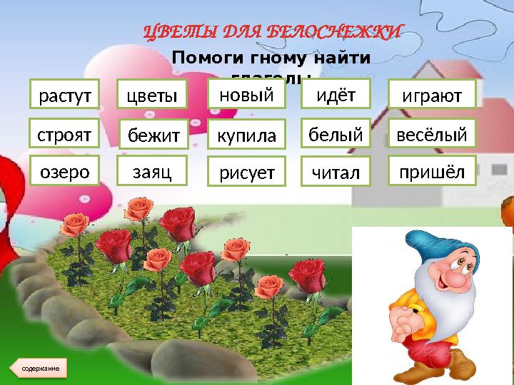 ЦВЕТЫ ДЛЯ БЕЛОСНЕЖКИ Помоги гному найти глаголы растутцветы новый идёт играют строятбежиткупилабелыйвесёлый озеро заяц рисуетчи
