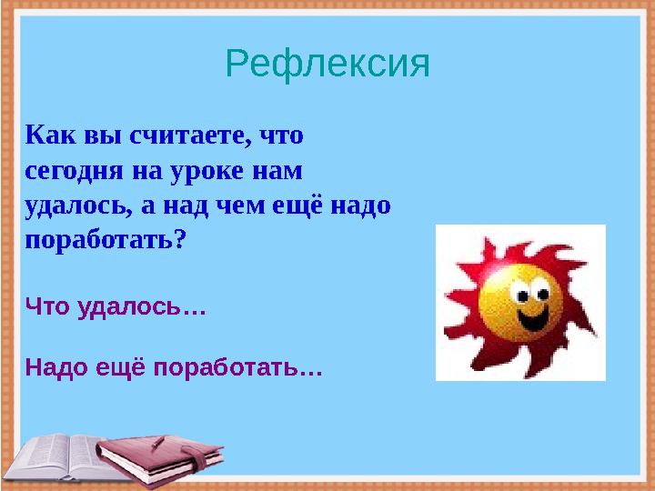 Рефлексия Как вы считаете, что сегодня на уроке нам удалось, а над чем ещё надо поработать? Что удалось… Надо ещё поработат