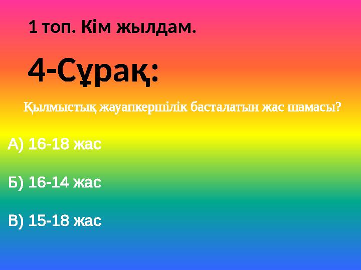 1 топ. Кім жылдам. Қылмыстық жауапкершілік басталатын жас шамасы? А) 16-18 жас Б) 16-14 жас В) 15-18 жас 4-Сұрақ: