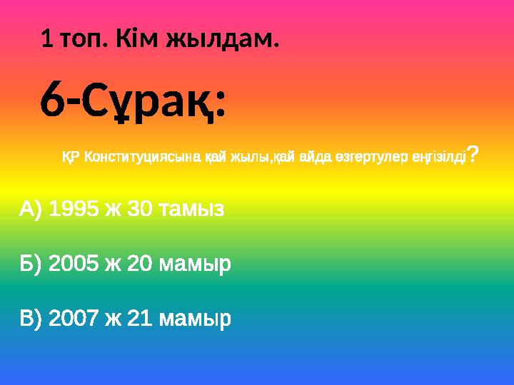 1 топ. Кім жылдам. ҚР Конституциясына қай жылы,қай айда өзгертулер еңгізілді? А) 1995 ж 30 тамыз Б) 2005 ж 20 мамыр В) 2007 ж 21