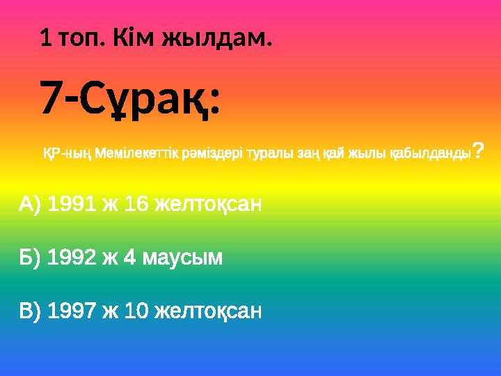 1 топ. Кім жылдам. ҚР-ның Мемілекеттік рәміздері туралы заң қай жылы қабылданды? А) 1991 ж 16 желтоқсан Б) 1992 ж 4 маусым В) 19