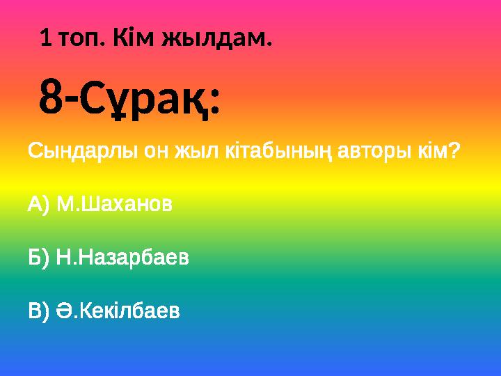 1 топ. Кім жылдам. Сындарлы он жыл кітабының авторы кім? А) М.Шаханов Б) Н.Назарбаев В) Ә.Кекілбаев 8-Сұрақ: