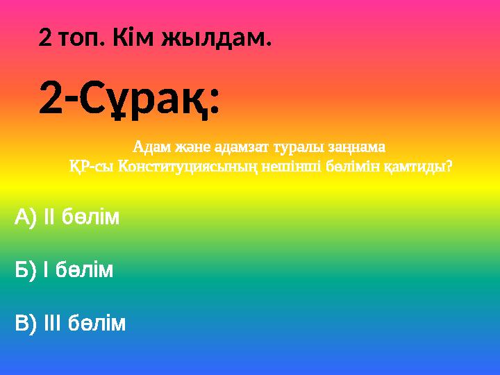 2 топ. Кім жылдам. Адам және адамзат туралы заңнама ҚР-сы Конституциясының нешінші бөлімін қамтиды? А) ІІ бөлім Б) І бөлім В)
