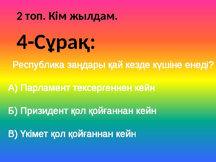 2 топ. Кім жылдам. Республика заңдары қай кезде күшіне енеді? А) Парламент тексергеннен кейн Б) Призидент қол қойғаннан кейн В)