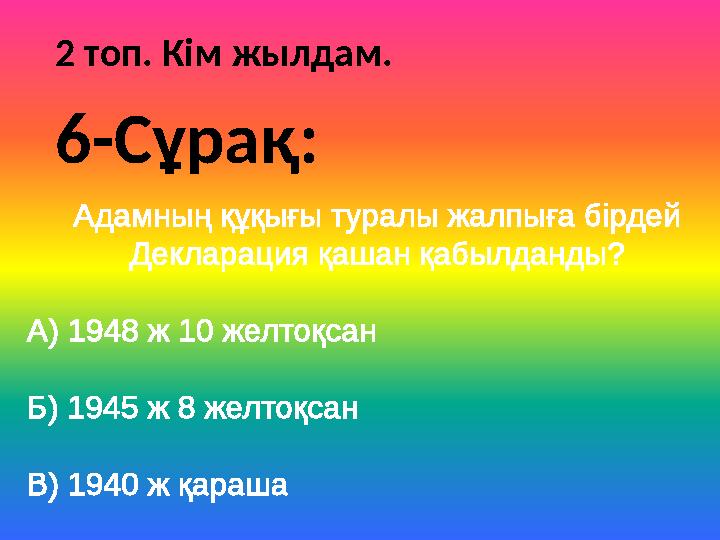 2 топ. Кім жылдам. Адамның құқығы туралы жалпыға бірдей Декларация қашан қабылданды? А) 1948 ж 10 желтоқсан Б) 1945 ж 8 желтоқс