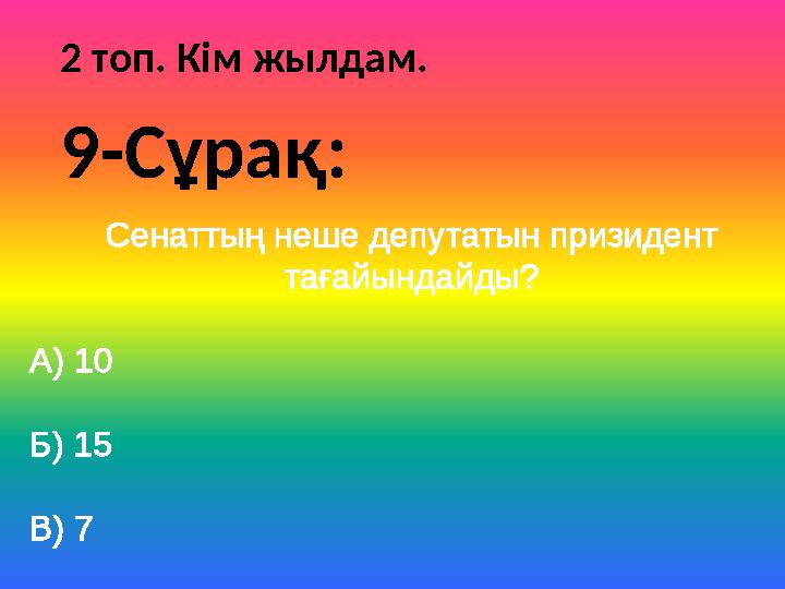 2 топ. Кім жылдам. Сенаттың неше депутатын призидент тағайындайды? А) 10 Б) 15 В) 7 9-Сұрақ: