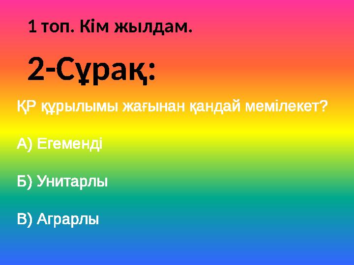 1 топ. Кім жылдам. ҚР құрылымы жағынан қандай мемілекет? А) Егеменді Б) Унитарлы В) Аграрлы 2-Сұрақ: