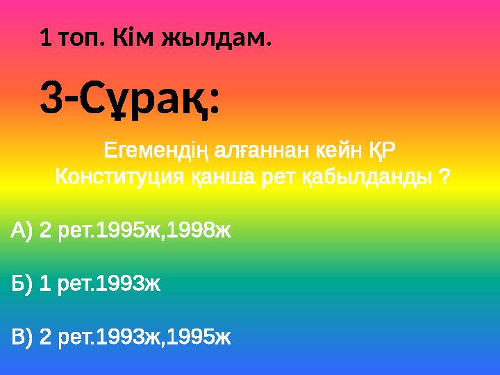 1 топ. Кім жылдам. Егемендің алғаннан кейн ҚР Конституция қанша рет қабылданды ? А) 2 рет.1995ж,1998ж Б) 1 рет.1993ж В) 2 рет.1