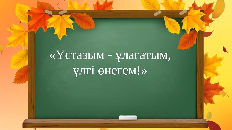 «Ұстазым - ұлағатым, үлгі өнегем!» «Ұстазым - ұлағатым, үлгі өнегем!»