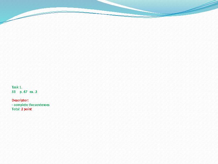 Task 1. SB p. 67 ex. 3 Descriptor: - complete the sentences Total: 2 point