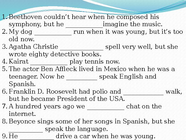 1.Beethoven couldn’t hear when he composed his symphony, but he ____________imagine the music. 2.My dog ____________ run when i