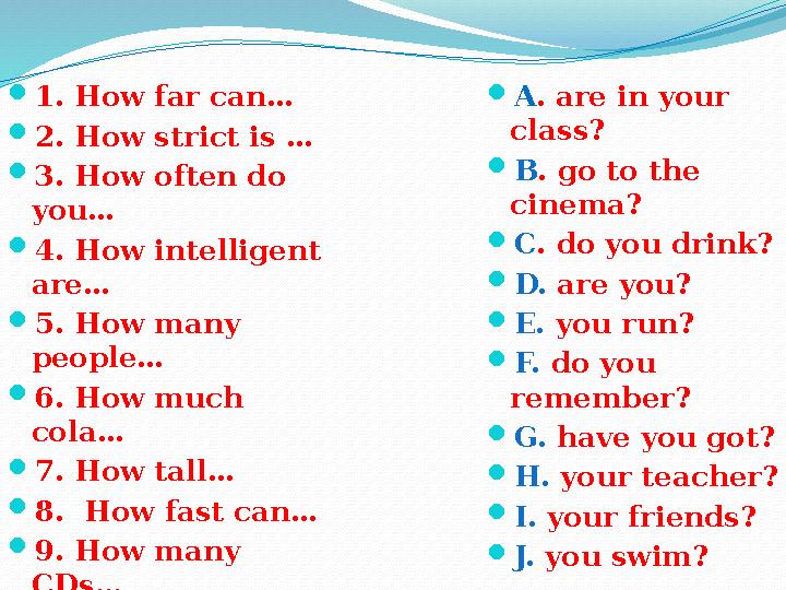 1. How far can… 2. How strict is … 3. How often do you… 4. How intelligent are… 5. How many people… 6. How much cola…