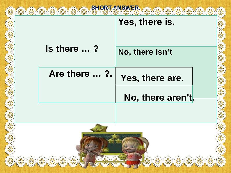 SHORT ANSWER. Yes, there is. No, there isn’t Is there … ? Are there … ?. Yes, there are. No, there aren’t. 10