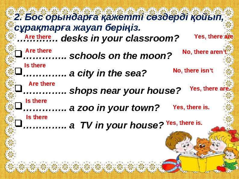 2. Бос орындарға қажетті сөздерді қойып, сұрақтарға жауап беріңіз. …………. desks in your classroom? ………… .. schools on the mo