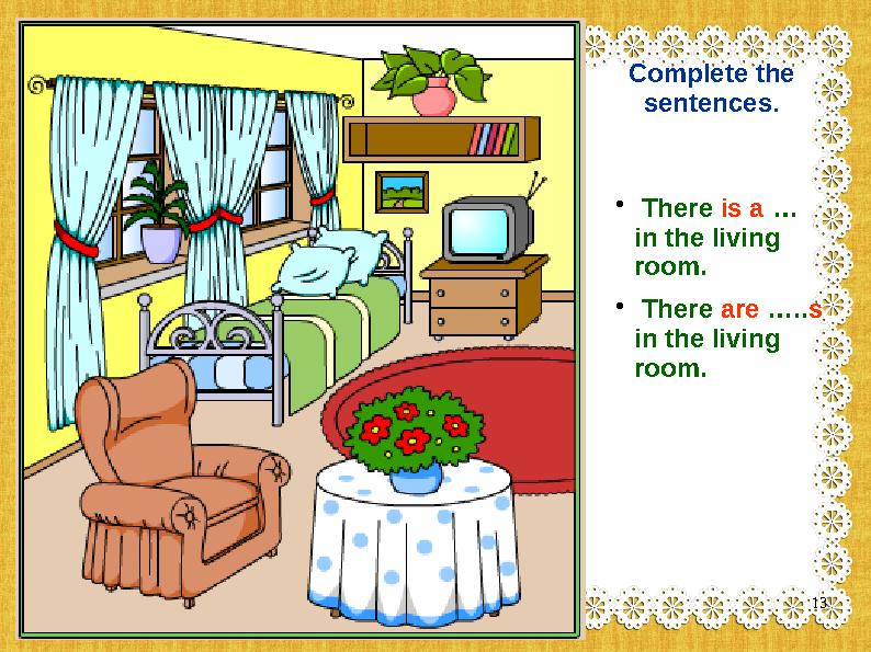 Complete the sentences. • There is a … in the living room. • There are …..s in the living room. 13