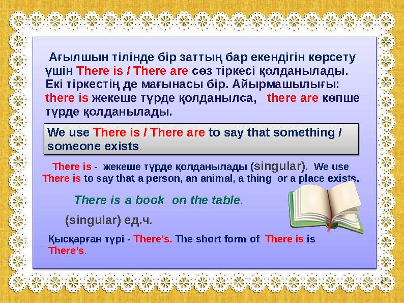 Ағылшын тілінде бір заттың бар екендігін көрсету үшін There is / There are сөз тіркесі қолданылады. Екі тіркестің де мағына