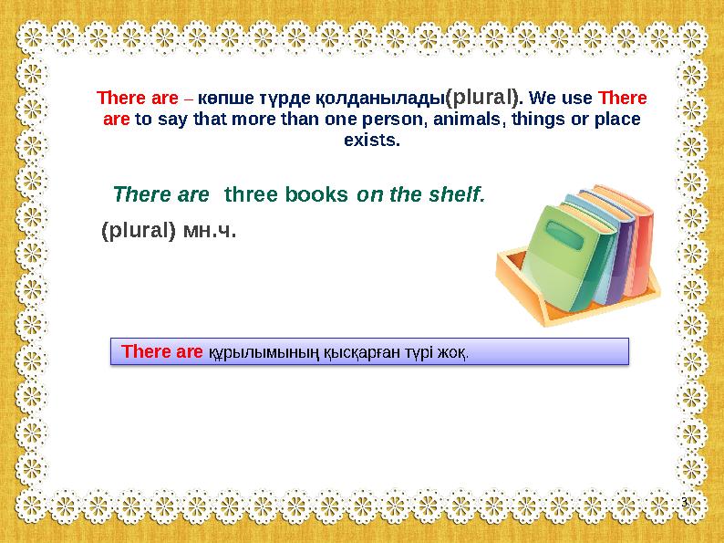 There are – көпше түрде қолданылады(plural). We use There are to say that more than one person, animals, things or place exist