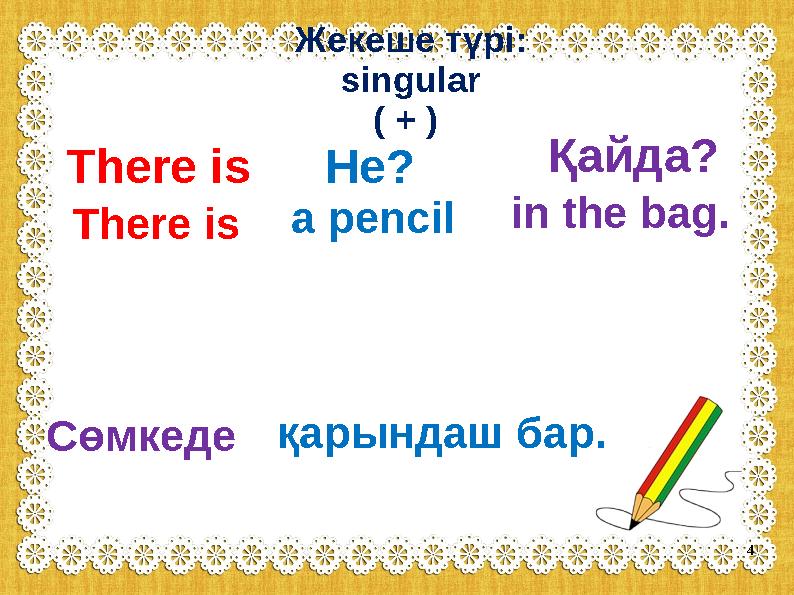 Жекеше түрі: singular ( + ) There isНе? Қайда? There isa pencilin the bag. Сөмкеде қарындаш бар. 4
