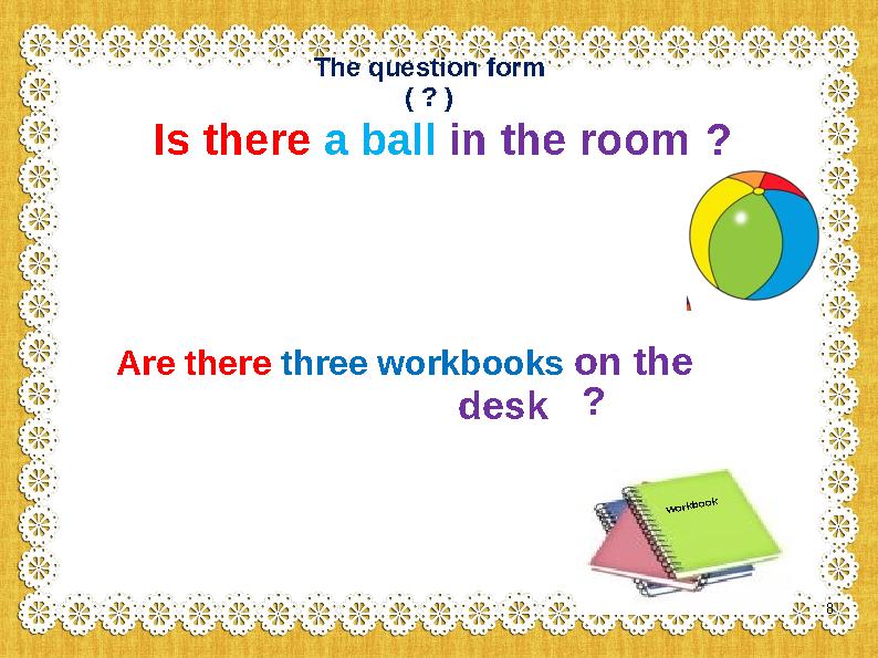 The question form ( ? ) AIs there a ball in the room? workbook Are there three workbooks on the d