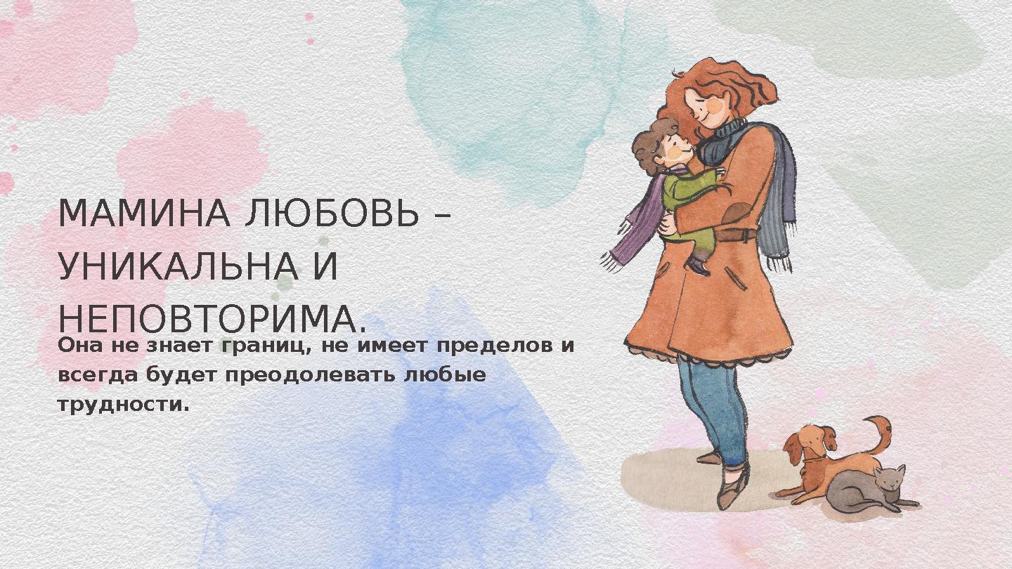 Она не знает границ, не имеет пределов и всегда будет преодолевать любые трудности. МАМИНА ЛЮБОВЬ – УНИКАЛЬНА И НЕПОВТОР Она не знает границ, не имеет пределов и всегда будет преодолевать любые трудности. МАМИНА ЛЮБОВЬ – УНИКАЛЬНА И НЕПОВТОР