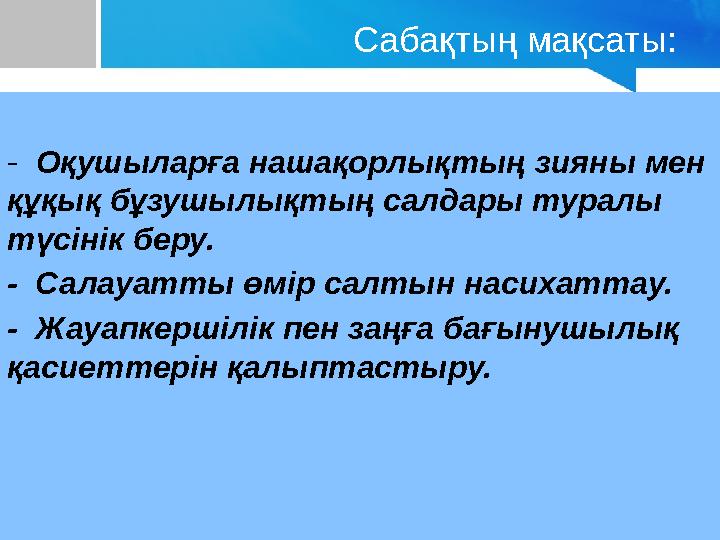 Сабақтың мақсаты: - Оқушыларға нашақорлықтың зияны мен құқық бұзушылықтың салдары туралы түсінік беру. - Салауатты өмір салт