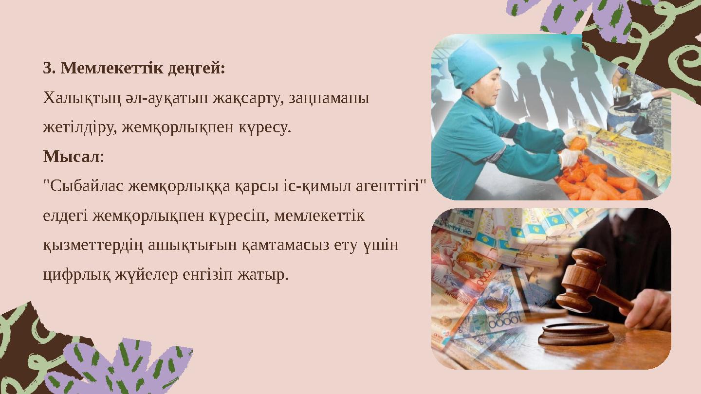 3. Мемлекеттік деңгей: Халықтың әл-ауқатын жақсарту, заңнаманы жетілдіру, жемқорлықпен күресу. Мысал: "Сыбайлас жемқорлыққа қар