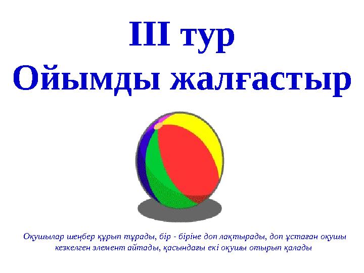 ІІІ тур Ойымды жалғастыр Оқушылар шеңбер құрып тұрады, бір - біріне доп лақтырады, доп ұстаған оқушы кезкелген элемент айтады,