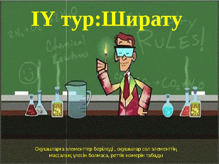 ІҮ тур:Ширату Оқушыларға элементтер беріледі , оқушылар сол элементтің массалық үлесін болмаса, реттік номерін табады