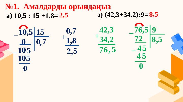 №1. Амалдарды орындаңыз a) 10,5 : 15 +1,8= ә) (42,3+34,2):9= 10,5 15 0 0 10 _ 5 , 7 105 _