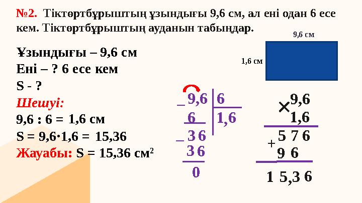 №2. Тіктөртбұрыштың ұзындығы 9,6 см, ал ені одан 6 есе кем. Тіктөртбұрыштың ауданын табыңдар. Ұзындығы – 9,6 см Ені – ? 6 есе