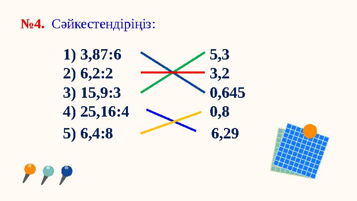 №4. Сәйкестендіріңіз: 1) 3,87:6 5,3 2) 6,2:2 3,2 3) 15,9:3 0,645 4) 25,16:4