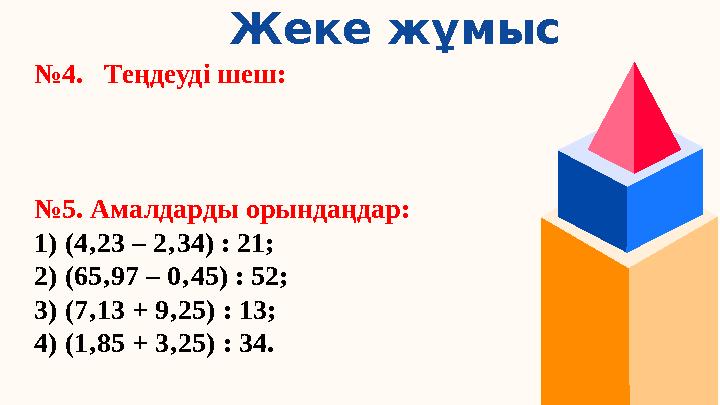 Жеке жұмыс №4. Теңдеуді шеш: №5. Амалдарды орындаңдар: 1) (4‚23 – 2‚34) : 21; 2) (65‚97 – 0‚45) : 52; 3) (7‚13 + 9