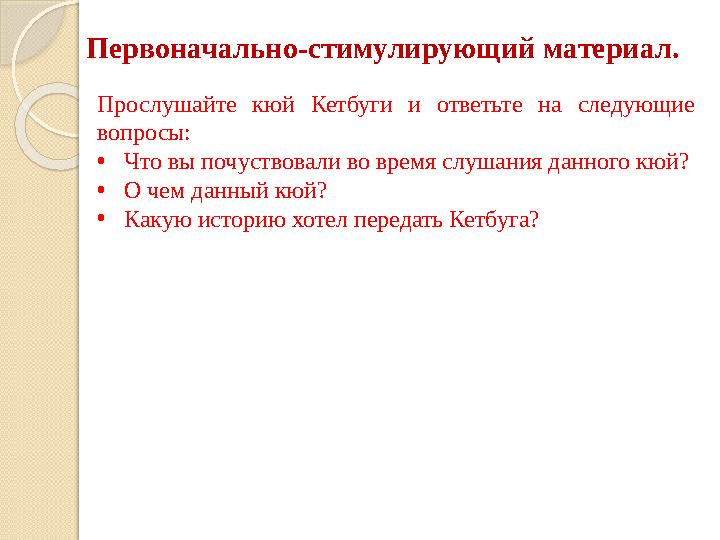 Первоначально-стимулирующий материал. Прослушайте кюй Кетбуги и ответьте на следующие вопросы: •Что вы почуствовали в