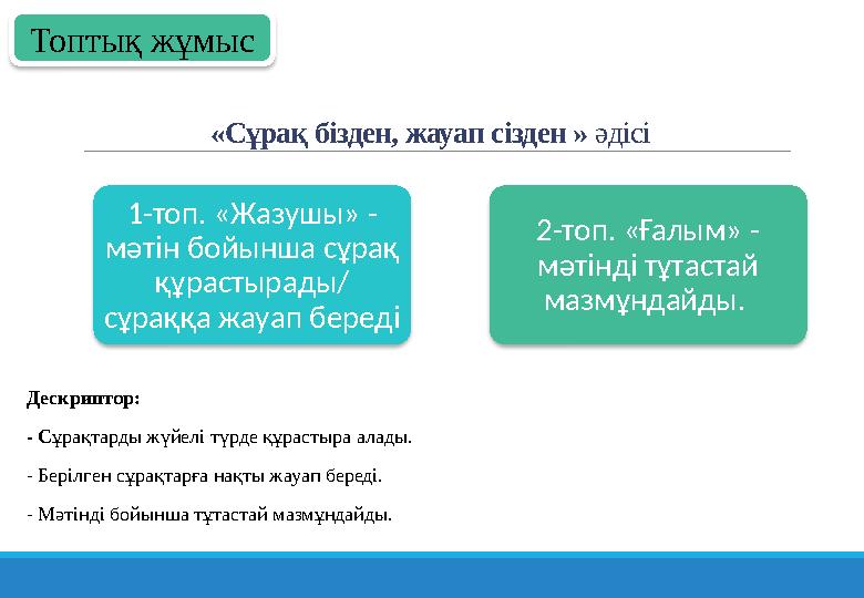 «Сұрақ бізден, жауап сізден » әдісі 1-топ. «Жазушы» - мәтін бойынша сұрақ құрастырады/ сұраққа жауап береді 2-топ. «Ғалым»